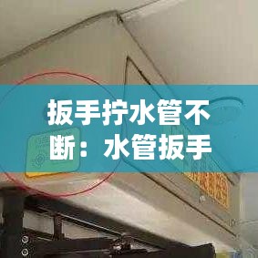 扳手拧水管不断：水管扳手不灵怎么办 