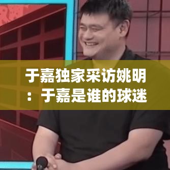 于嘉独家采访姚明：于嘉是谁的球迷 