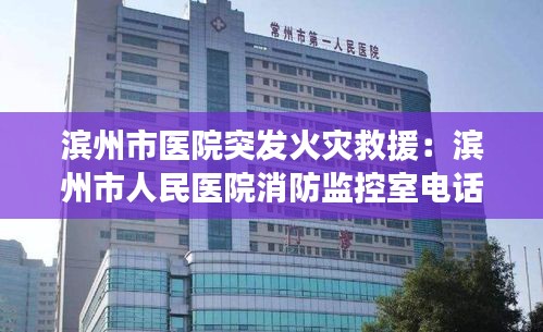 滨州市医院突发火灾救援：滨州市人民医院消防监控室电话 