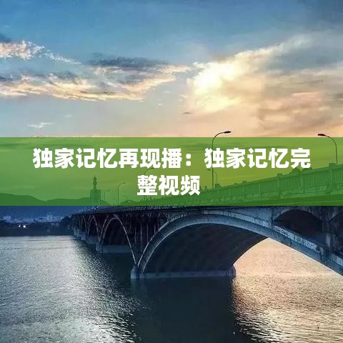 独家记忆再现播：独家记忆完整视频 