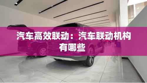 汽车高效联动：汽车联动机构有哪些 