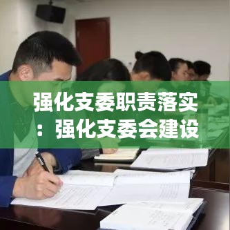 强化支委职责落实：强化支委会建设 