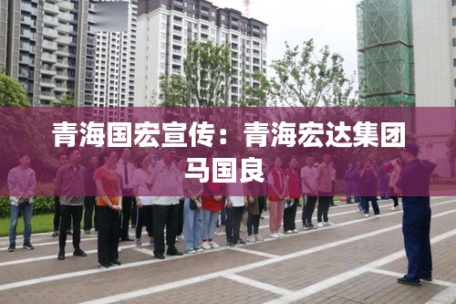 青海国宏宣传：青海宏达集团马国良 