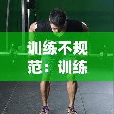 训练不规范：训练存在不足及整改措施 
