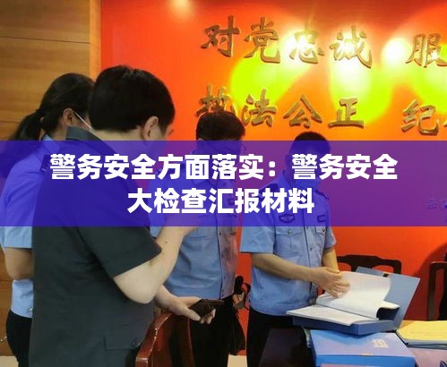 警务安全方面落实：警务安全大检查汇报材料 