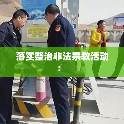 落实整治非法宗教活动： 