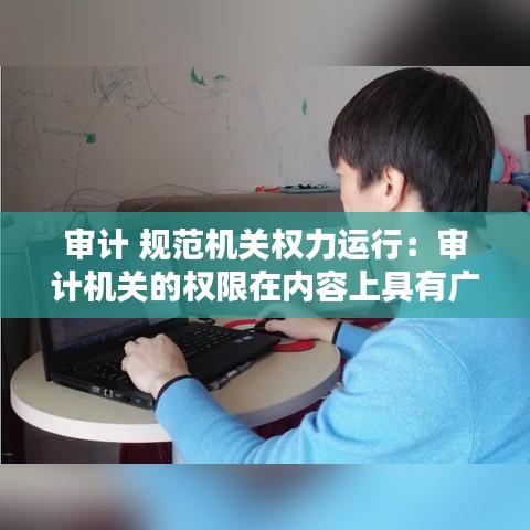 审计 规范机关权力运行：审计机关的权限在内容上具有广泛性 