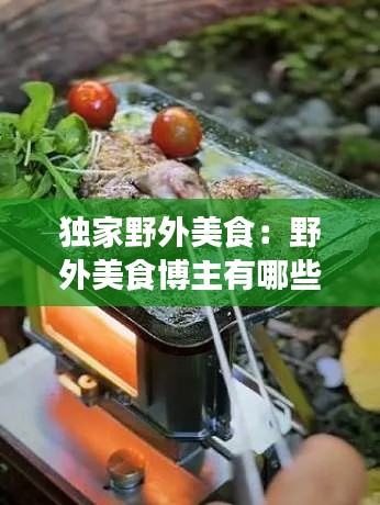 独家野外美食：野外美食博主有哪些 