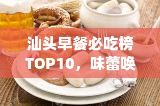 汕头早餐必吃榜TOP10，味蕾唤醒的美食探险之旅