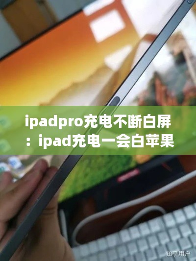 ipadpro充电不断白屏：ipad充电一会白苹果一会黑屏 