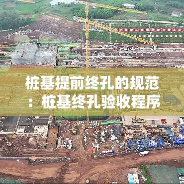 桩基提前终孔的规范：桩基终孔验收程序 
