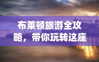 布莱顿旅游全攻略，带你玩转这座魅力城市！