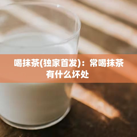喝抹茶(独家首发)：常喝抹茶有什么坏处 