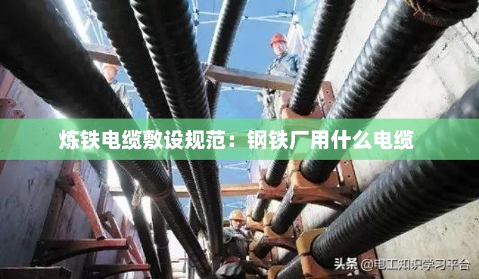 炼铁电缆敷设规范：钢铁厂用什么电缆 