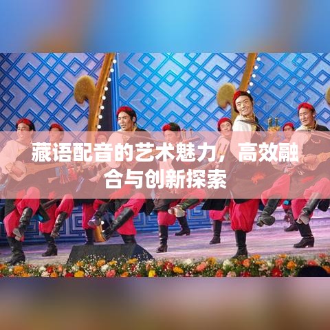 藏语配音的艺术魅力，高效融合与创新探索