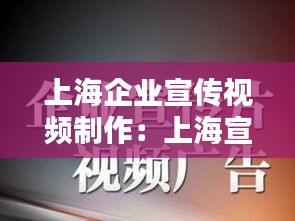上海企业宣传视频制作：上海宣传片制作 