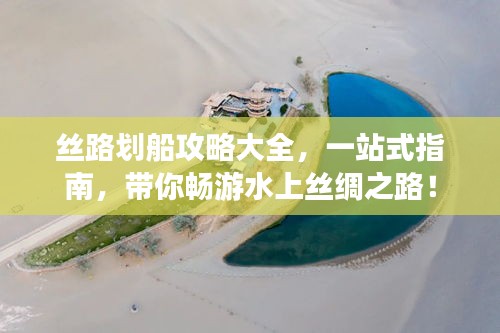 丝路划船攻略大全，一站式指南，带你畅游水上丝绸之路！