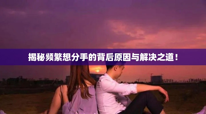 揭秘频繁想分手的背后原因与解决之道！