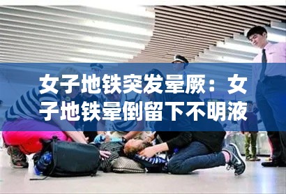 女子地铁突发晕厥：女子地铁晕倒留下不明液体 