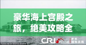 豪华海上宫殿之旅，绝美攻略全解析