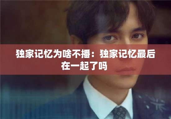 独家记忆为啥不播：独家记忆最后在一起了吗 
