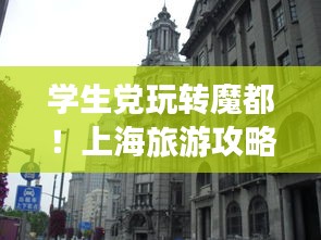 学生党玩转魔都！上海旅游攻略实用指南！