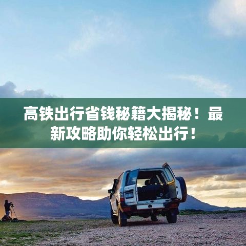 高铁出行省钱秘籍大揭秘！最新攻略助你轻松出行！