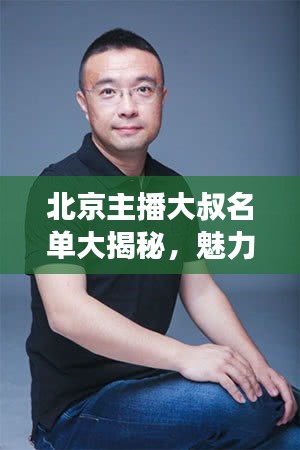 北京主播大叔名单大揭秘，魅力风采展现！
