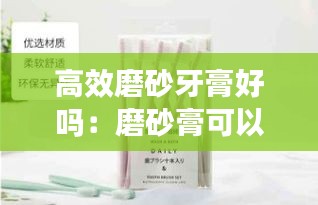 高效磨砂牙膏好吗：磨砂膏可以刷牙吗 