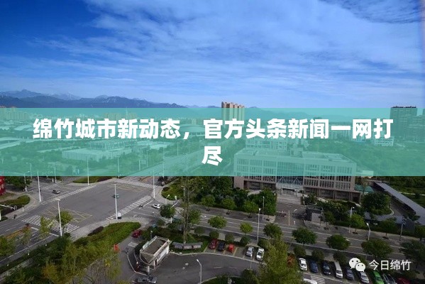 绵竹城市新动态，官方头条新闻一网打尽