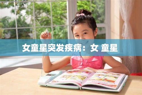 女童星突发疾病：女 童星 