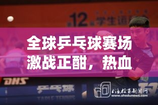 全球乒乓球赛场激战正酣，热血沸腾的赛场瞬间直播见证荣耀时刻！