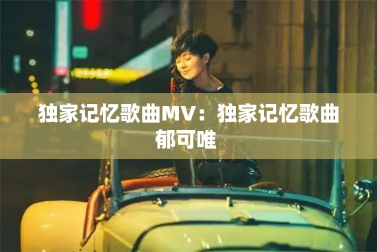 独家记忆歌曲MV：独家记忆歌曲郁可唯 