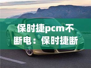 保时捷pcm不断电：保时捷断电后需要匹配吗 