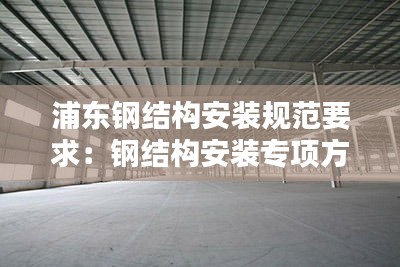 浦东钢结构安装规范要求：钢结构安装专项方案 
