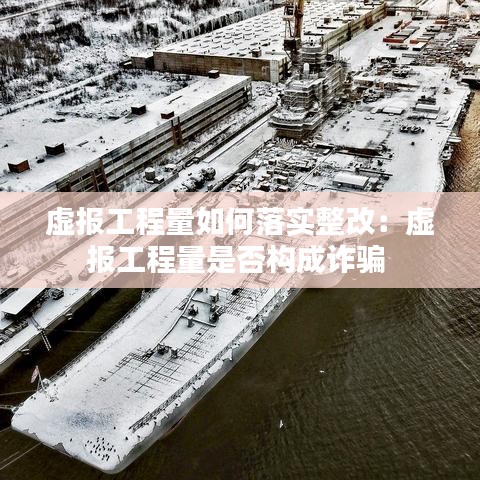 虚报工程量如何落实整改：虚报工程量是否构成诈骗 
