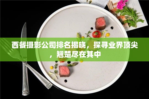 西餐摄影公司排名揭晓，探寻业界顶尖，翘楚尽在其中