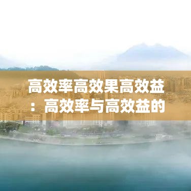 高效率高效果高效益：高效率与高效益的区别 