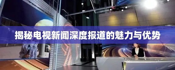 揭秘电视新闻深度报道的魅力与优势