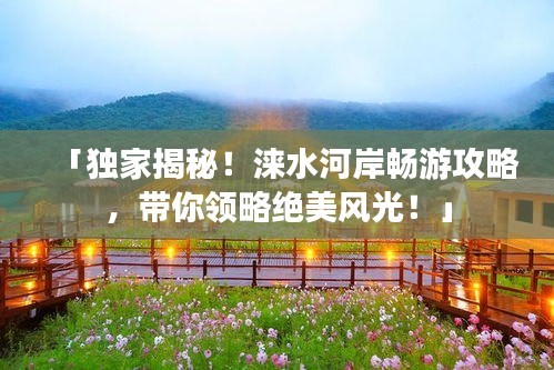 「独家揭秘！涞水河岸畅游攻略，带你领略绝美风光！」