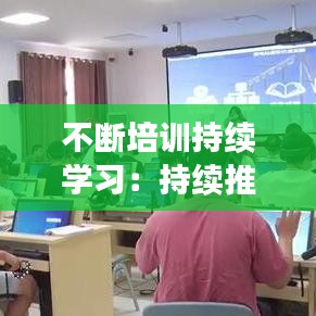 不断培训持续学习：持续推进培训 