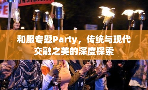 和服专题Party，传统与现代交融之美的深度探索