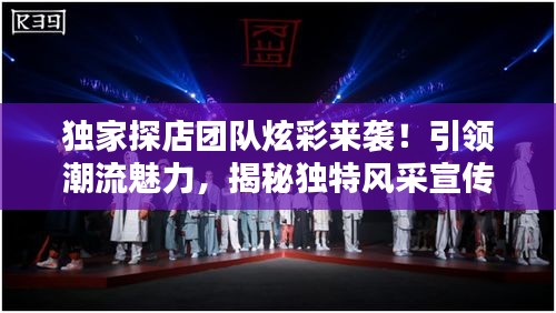 独家探店团队炫彩来袭！引领潮流魅力，揭秘独特风采宣传视频