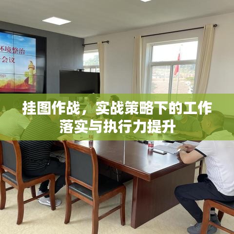 挂图作战，实战策略下的工作落实与执行力提升
