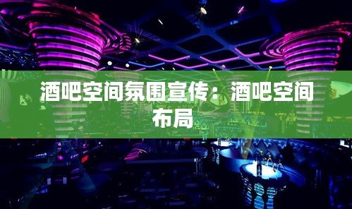 酒吧空间氛围宣传：酒吧空间布局 