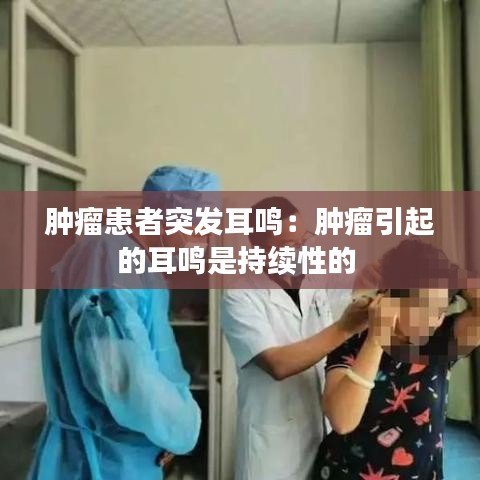 肿瘤患者突发耳鸣：肿瘤引起的耳鸣是持续性的 