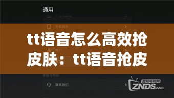tt语音怎么高效抢皮肤：tt语音抢皮肤软件 