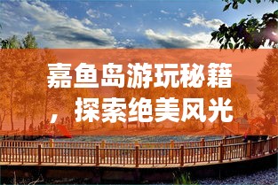 嘉鱼岛游玩秘籍，探索绝美风光，尽享梦幻之旅！