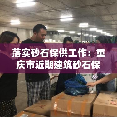 落实砂石保供工作：重庆市近期建筑砂石保供稳价工作方案 