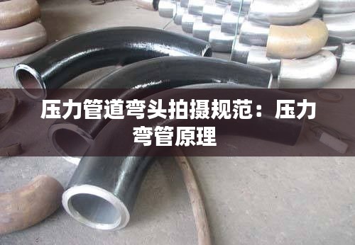 压力管道弯头拍摄规范：压力弯管原理 